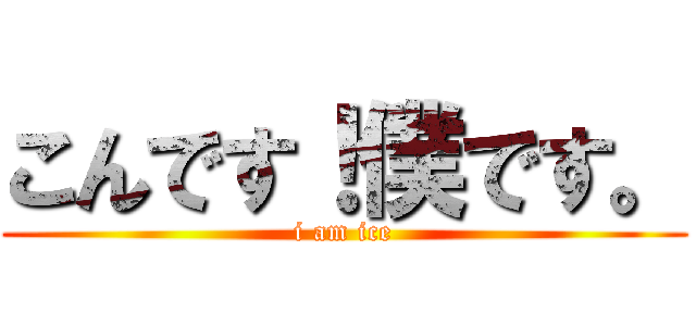 こんです！僕です。 (i am ice)