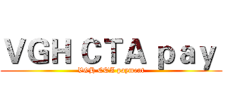 ＶＧＨ ＣＴＡ ｐａｙ  (VGH CTA payment)