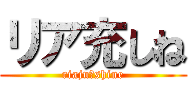リア充しね (riaju　shine)