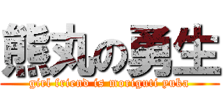 熊丸の勇生 (girl friend is moriguti yuka)