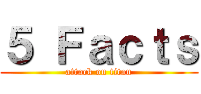 ５ Ｆａｃｔｓ (attack on titan)