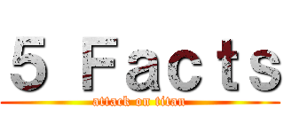 ５ Ｆａｃｔｓ (attack on titan)