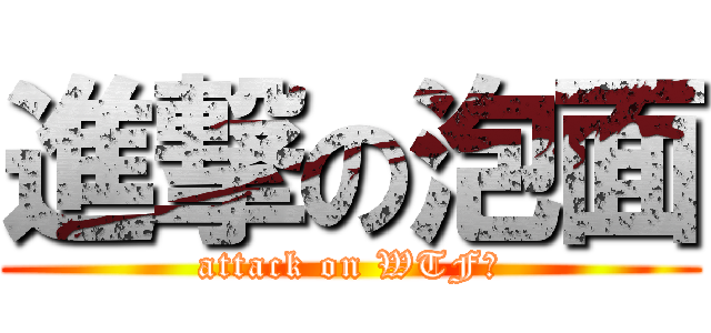 進撃の泡面 (attack on WTF?)