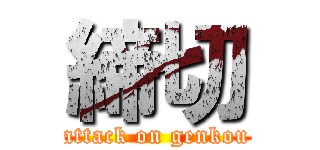 締切 (attack on genkou)