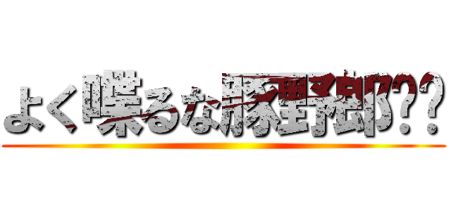 よく喋るな豚野郎‼︎ ()