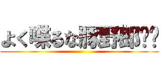 よく喋るな豚野郎‼︎ ()