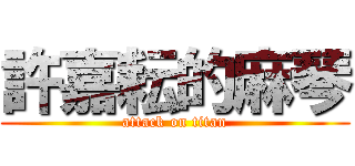 許嘉耘的麻琴 (attack on titan)