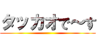 タッカオで～す ()