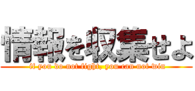 情報を収集せよ ( if you do not fight, you can not win)