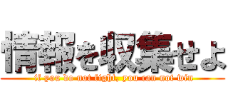 情報を収集せよ ( if you do not fight, you can not win)