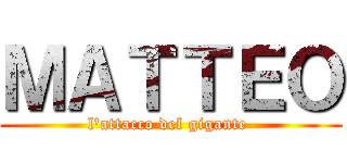 ＭＡＴＴＥＯ (l'attacco del gigante )