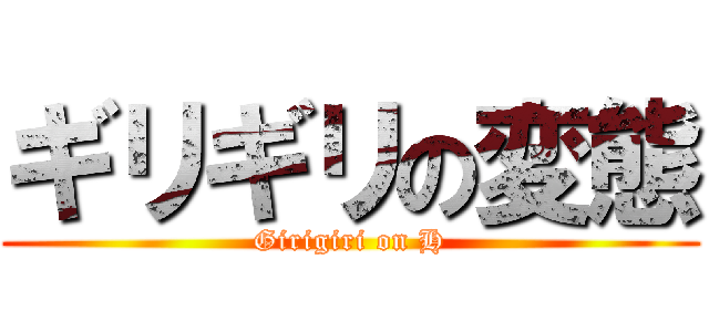 ギリギリの変態 (Girigiri on H)
