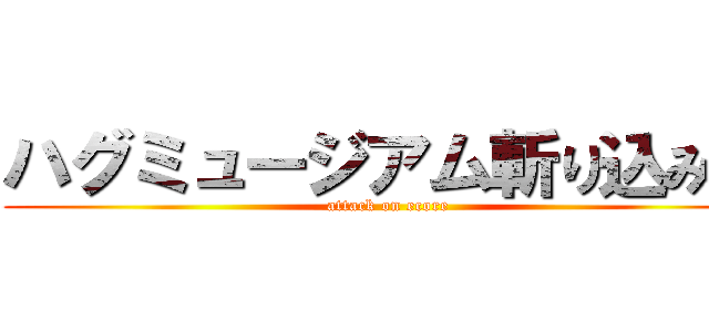 ハグミュージアム斬り込み隊 (attack on ecore)