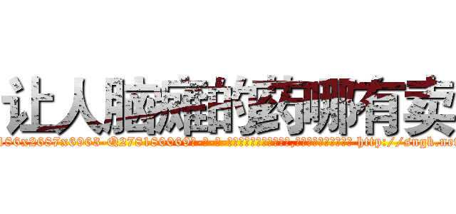 让人脑瘫的药哪有卖 (让人脑瘫的药哪有卖【电-186x2687x6963-Q278180069元-吉-药-业】我们做的是长期生意,靠的是老客户长期支持 http://sngk.net/zmQm2I
)