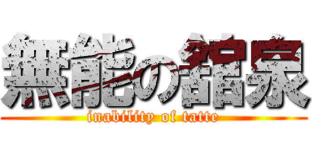 無能の舘泉 (inability of tatte)