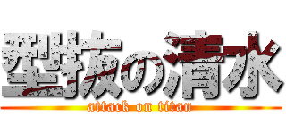 型抜の清水 (attack on titan)
