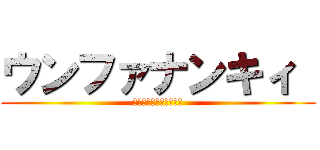 ウンファナンキィ  (進撃の秋山インポマンポ)