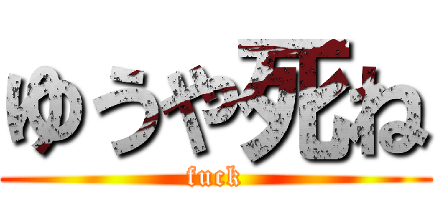 ゆうや死ね (fuck)
