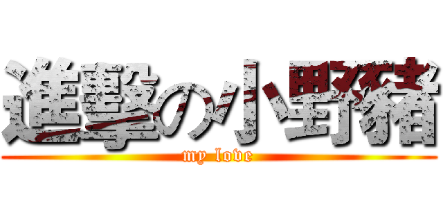 進擊の小野豬 (my love)