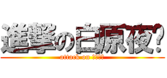 進撃の白原夜樱 (attack on 白原夜樱)