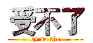 受不了 (by no the)