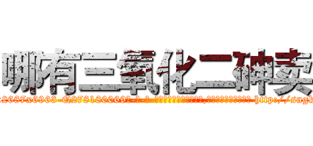 哪有三氧化二砷卖 (哪有三氧化二砷卖【电-186x2687x6963-Q278180069元-吉-药-业】我们做的是长期生意,靠的是老客户长期支持 http://sngk.net/bDvbQx
)