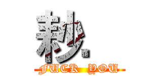 耖． (FUCK  YOU)