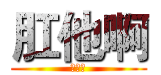 肛他啊 (怂个撒)