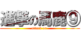 進撃の馬鹿⑨ (attack on )