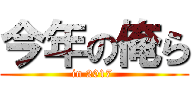 今年の俺ら (in 2017 )