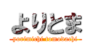 よりとま (yorimichi tomodachi)