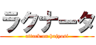 ラクナータ (attack on hujyosi)