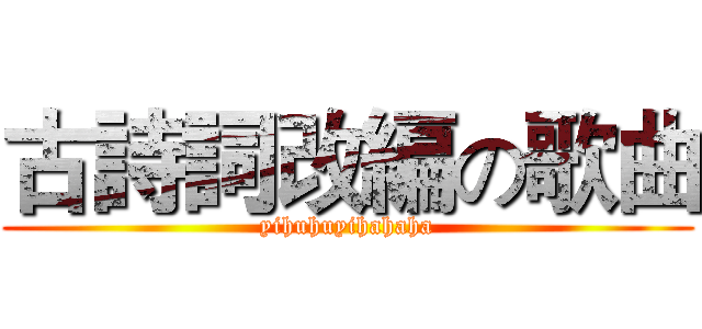 古詩詞改編の歌曲 (yihuhuyihahaha)