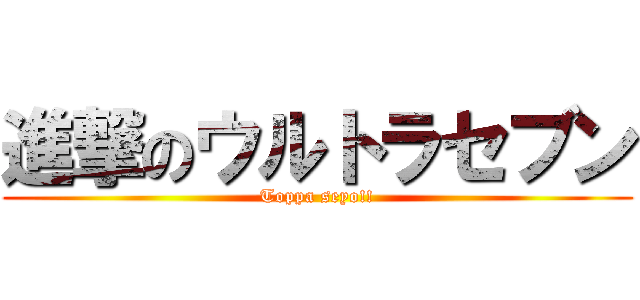 進撃のウルトラセブン (Toppa seyo!!)