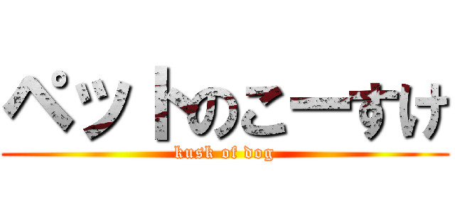 ペットのこーすけ (kusk of dog)