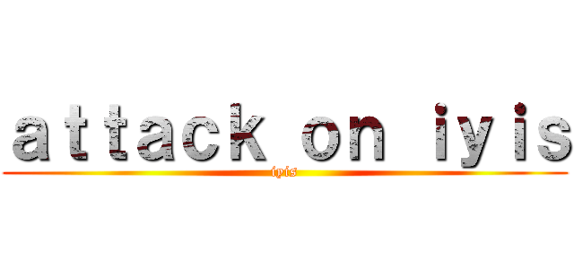 ａｔｔａｃｋ ｏｎ ｉｙｉｓ (iyis)