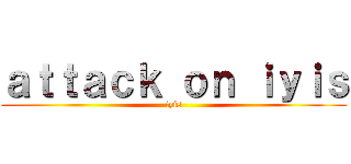 ａｔｔａｃｋ ｏｎ ｉｙｉｓ (iyis)