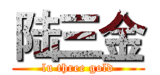 陆三金 (lu three gold)