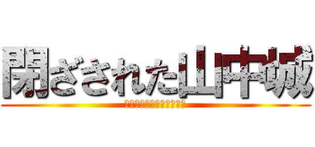 閉ざされた山中城 (とざされたやまなかじょう)