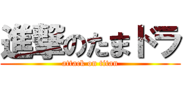 進撃のたまドラ (attack on titan)