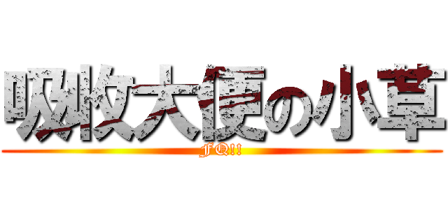 吸收大便の小草 (FQ!!)