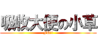 吸收大便の小草 (FQ!!)