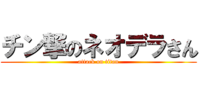 チン撃のネオデラさん (attack on titan)