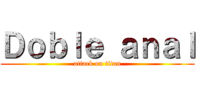 Ｄｏｂｌｅ ａｎａｌ (attack on titan)