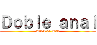 Ｄｏｂｌｅ ａｎａｌ (attack on titan)