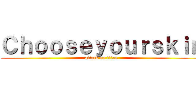 Ｃｈｏｏｓｅｙｏｕｒｓｋｉｎ (attack on titan)