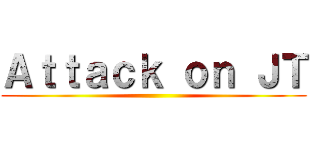 Ａｔｔａｃｋ ｏｎ ＪＴ ()