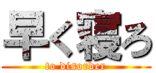 早く寝ろ (to disorder)