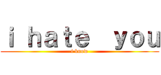ｉ ｈａｔｅ  ｙｏｕ (i know)