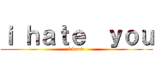 ｉ ｈａｔｅ  ｙｏｕ (i know)